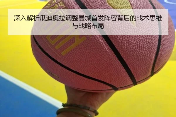 深入解析瓜迪奥拉调整曼城首发阵容背后的战术思维与战略布局